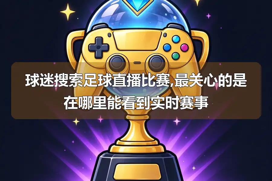 球迷搜索足球直播比赛,最关心的是在哪里能看到实时赛事